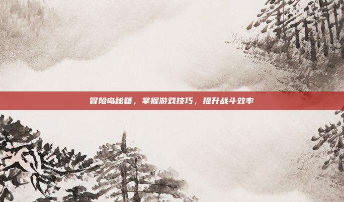 冒险岛秘籍,掌握游戏技巧,提升战斗效率