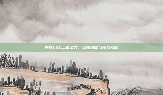 掌握LOL三相之力,终极攻略与技巧揭秘