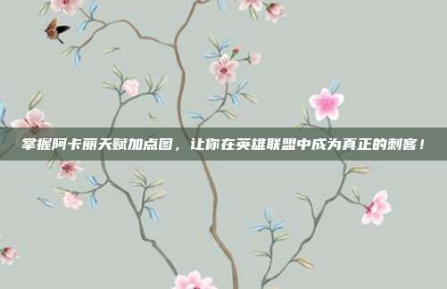 掌握阿卡丽天赋加点图,让你在英雄联盟中成为真正的刺客!