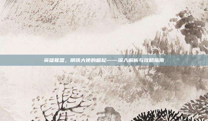 英雄联盟,钢铁大使的崛起——深入解析与攻略指南