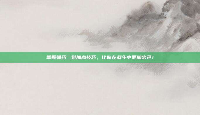 掌握弹药二觉加点技巧,让你在战斗中更加出色!