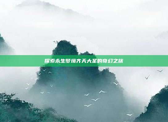探索永生梦境齐天大圣的奇幻之旅