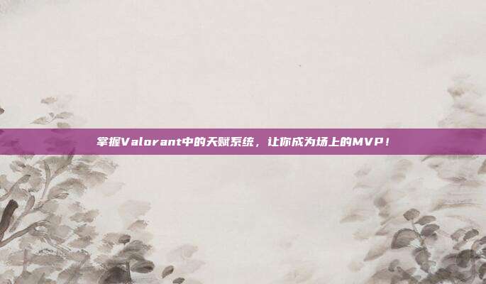 掌握Valorant中的天赋系统,让你成为场上的MVP!