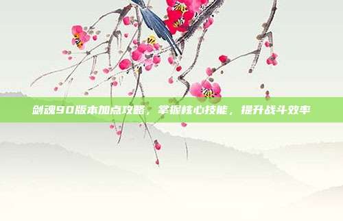剑魂90版本加点攻略，掌握核心技能，提升战斗效率