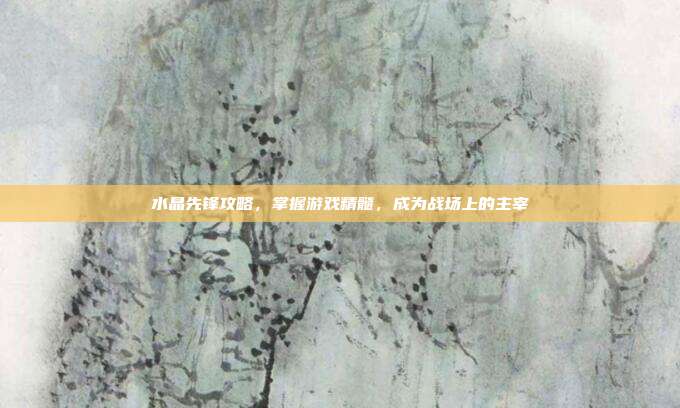 水晶先锋攻略,掌握游戏精髓,成为战场上的主宰