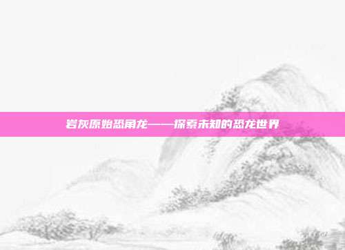 岩灰原始恐角龙——探索未知的恐龙世界