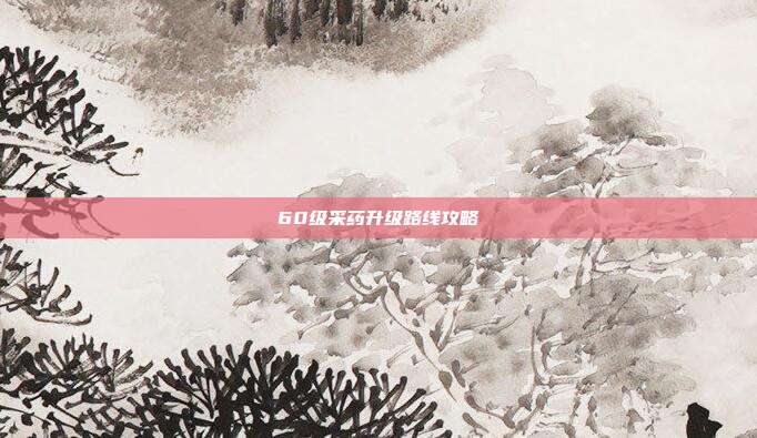 60级采药升级路线攻略