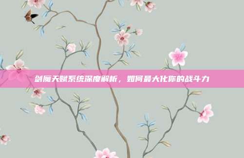 剑魔天赋系统深度解析，如何最大化你的战斗力