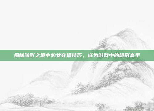 揭秘暗影之境中豹女穿墙技巧,成为游戏中的隐形高手