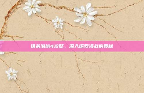 猎杀潜航4攻略,深入探索海战的奥秘