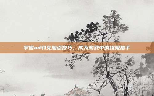 掌握ad豹女加点技巧,成为游戏中的终极猎手