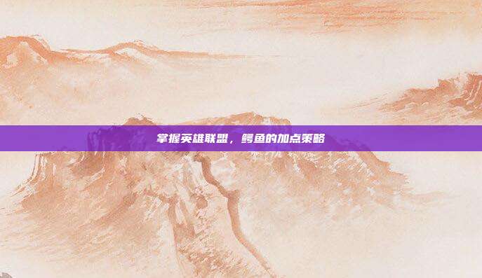 掌握英雄联盟,鳄鱼的加点策略