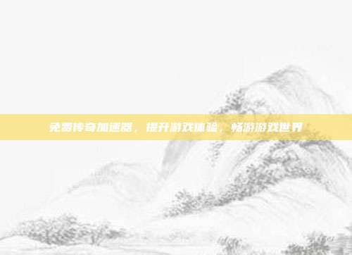 免费传奇加速器,提升游戏体验,畅游游戏世界