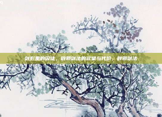 剑影里的囚徒,辟邪剑法的欲望与代价,辟邪剑法