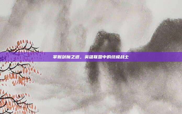 掌握剑魔之道,英雄联盟中的终极战士