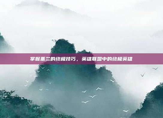 掌握基兰的终极技巧,英雄联盟中的终极英雄