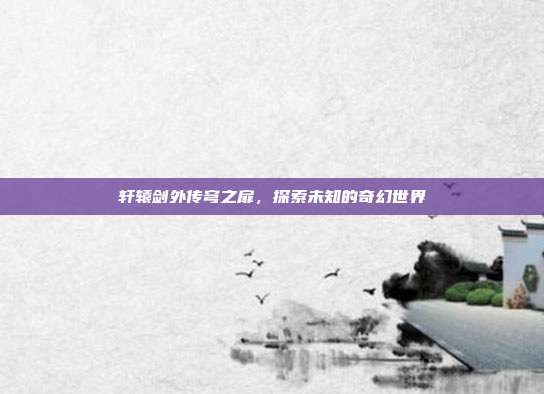 轩辕剑外传穹之扉，探索未知的奇幻世界