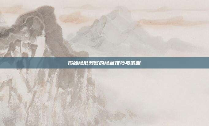揭秘隐形刺客的隐藏技巧与策略