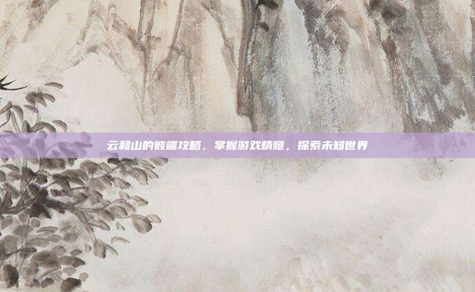云和山的彼端攻略,掌握游戏精髓,探索未知世界