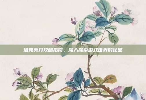 洛克莫丹攻略指南，深入探索游戏世界的秘密
