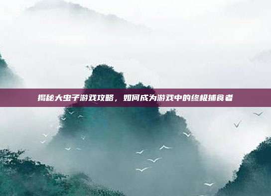 揭秘大虫子游戏攻略，如何成为游戏中的终极捕食者