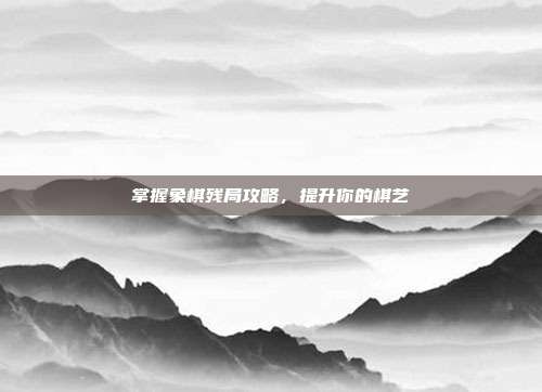 掌握象棋残局攻略，提升你的棋艺
