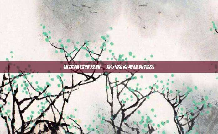 祖尔格拉布攻略，深入探索与终极挑战