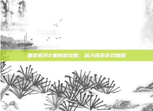 重装机兵2重制版攻略,深入探索游戏精髓