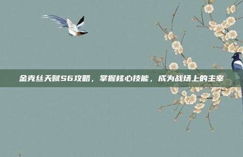金克丝天赋S6攻略，掌握核心技能，成为战场上的主宰