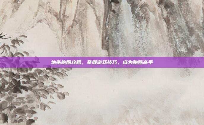 地铁跑酷攻略，掌握游戏技巧，成为跑酷高手