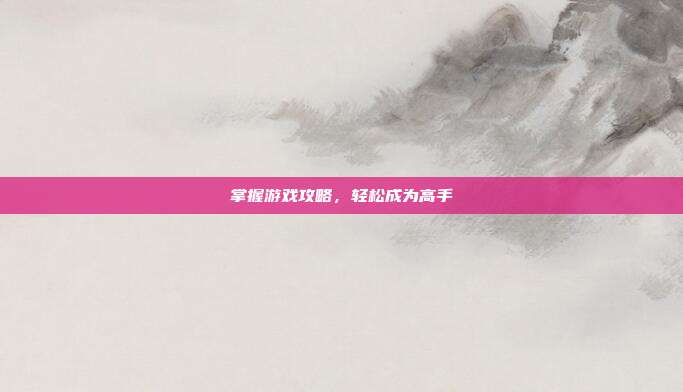 掌握游戏攻略，轻松成为高手