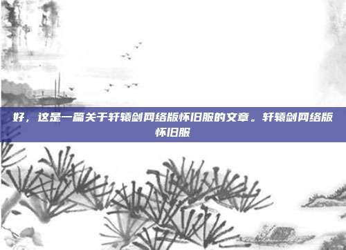 好，这是一篇关于轩辕剑网络版怀旧服的文章。轩辕剑网络版怀旧服