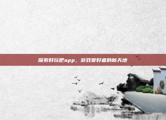 探索好玩吧app,游戏爱好者的新天地