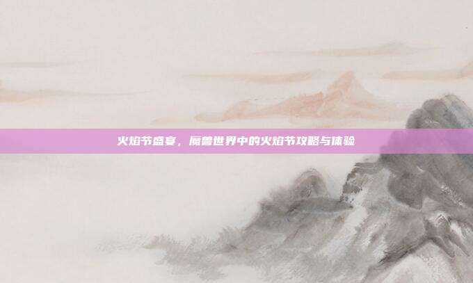 火焰节盛宴,魔兽世界中的火焰节攻略与体验