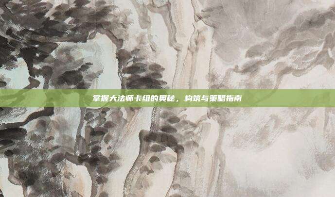 掌握大法师卡组的奥秘,构筑与策略指南