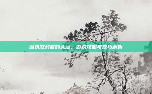 固执胜利者的头冠，游戏攻略与技巧解析