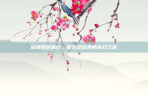 仙侠网游排行,探索游戏界的奇幻之旅
