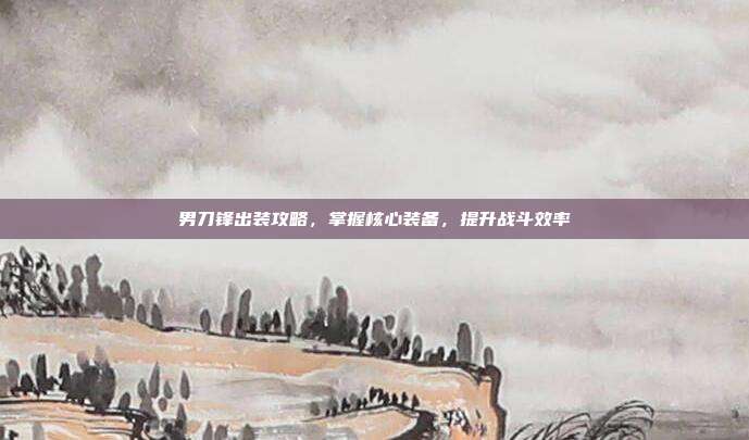 男刀锋出装攻略,掌握核心装备,提升战斗效率