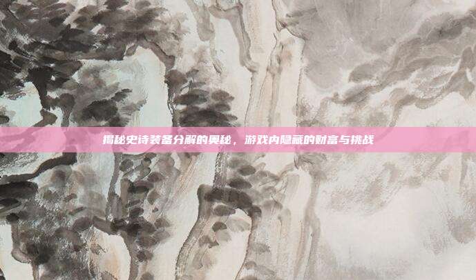 揭秘史诗装备分解的奥秘,游戏内隐藏的财富与挑战