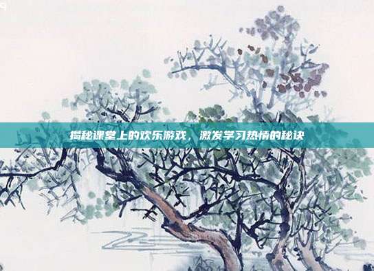 揭秘课堂上的欢乐游戏,激发学习热情的秘诀