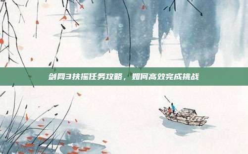 剑网3扶摇任务攻略,如何高效完成挑战