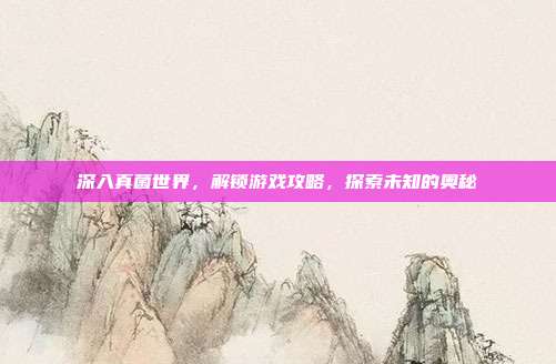 深入真菌世界,解锁游戏攻略,探索未知的奥秘
