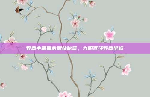野草中藏着的武林秘籍，九阴真经野草坐标