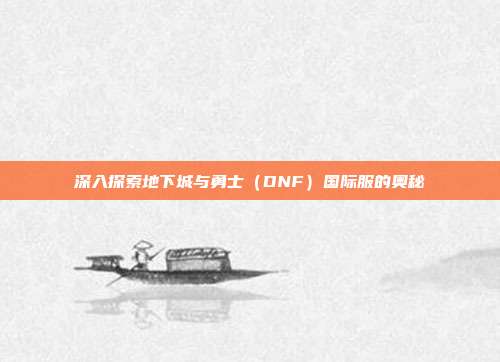 深入探索地下城与勇士（DNF）国际服的奥秘