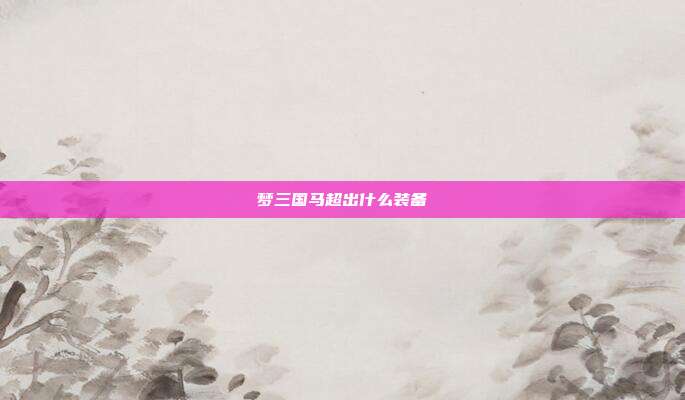 梦三国马超出什么装备