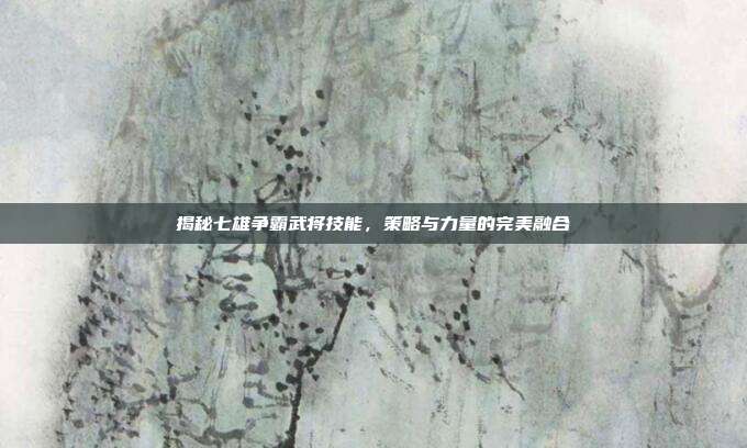 揭秘七雄争霸武将技能，策略与力量的完美融合