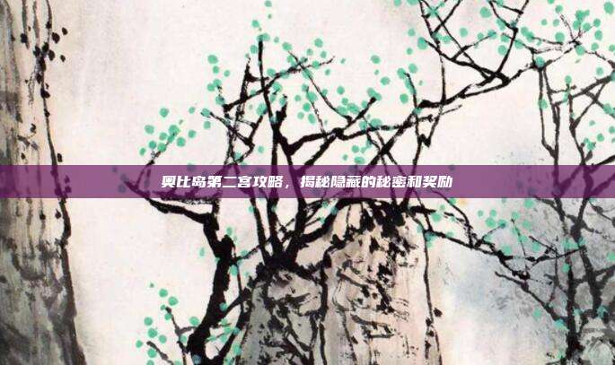奥比岛第二宫攻略，揭秘隐藏的秘密和奖励