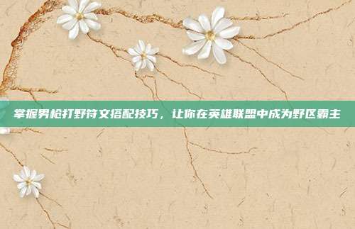 掌握男枪打野符文搭配技巧,让你在英雄联盟中成为野区霸主