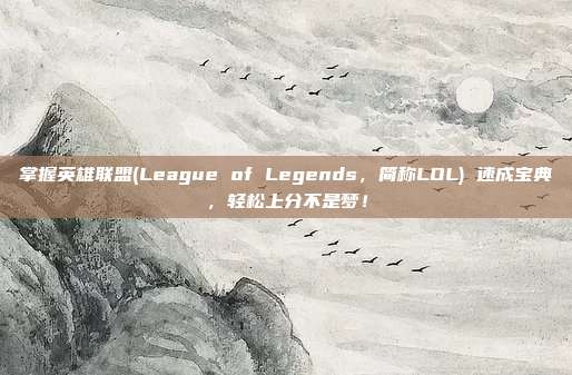 掌握英雄联盟(League of Legends,简称LOL) 速成宝典,轻松上分不是梦!
