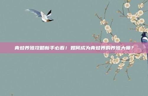 青蛙养殖攻略新手必看！如何成为青蛙界的养殖大师？